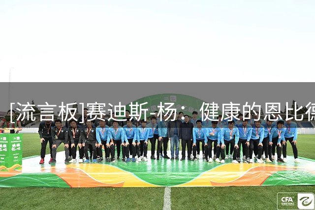 [流言板]赛迪斯-杨：健康的恩比德强于字母哥，投射能力拉开差距